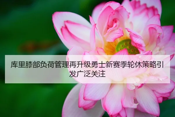 库里膝部负荷管理再升级勇士新赛季轮休策略引发广泛关注