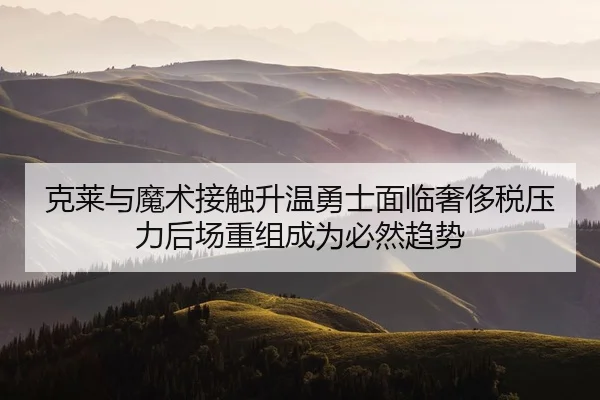 克莱与魔术接触升温勇士面临奢侈税压力后场重组成为必然趋势