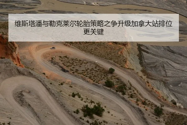 维斯塔潘与勒克莱尔轮胎策略之争升级加拿大站排位更关键