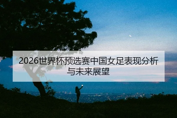 shi-jie-bei-yu-xuan-sai-zhong-guo-nv-zu-biao-xian-fen-xi-yu-wei-lai-zhan-wang-2-657.jpg