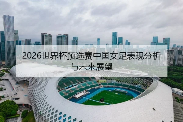 2026世界杯预选赛中国女足表现分析与未来展望
