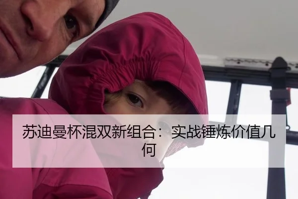 苏迪曼杯混双新组合：实战锤炼价值几何
