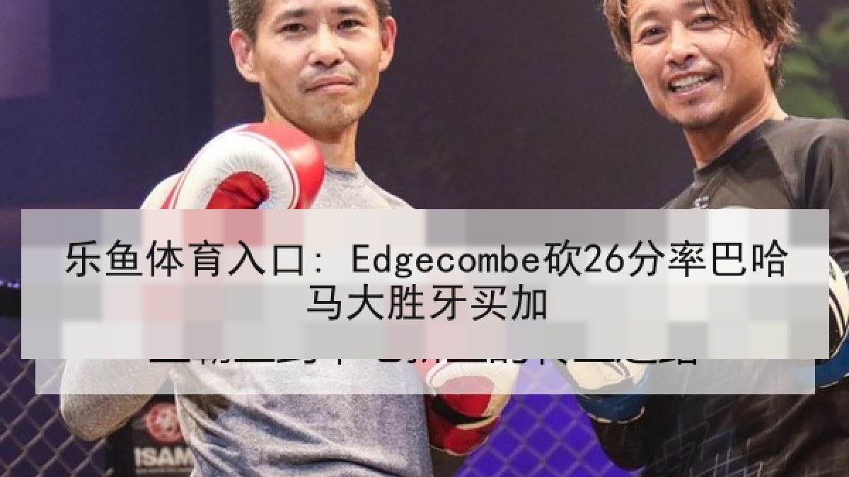 乐鱼体育入口: Edgecombe砍26分率巴哈马大胜牙买加