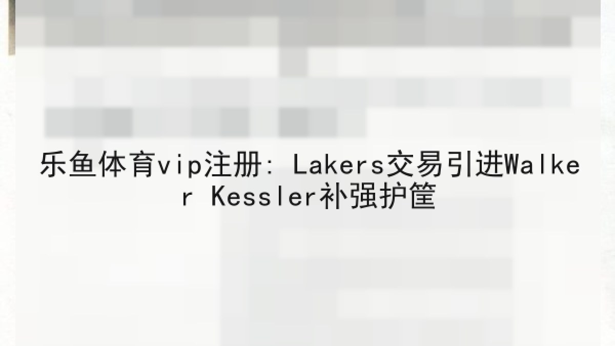 乐鱼体育vip注册: Lakers交易引进Walker Kessler补强护筐