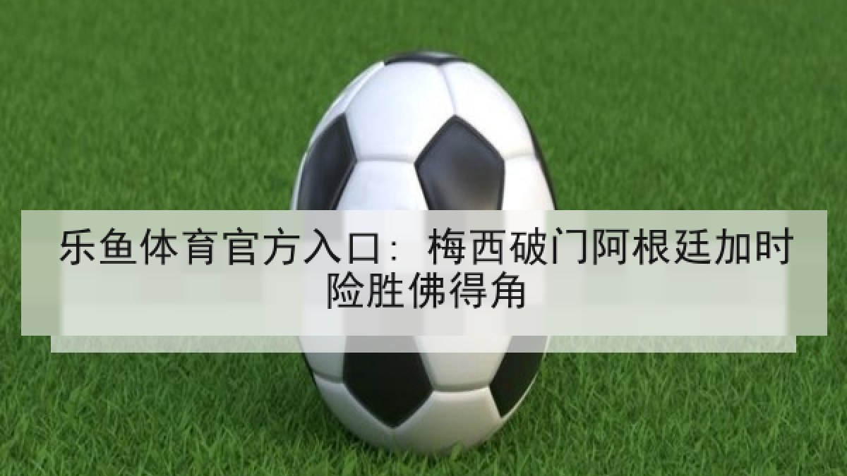 乐鱼体育官方入口: 梅西破门阿根廷加时险胜佛得角