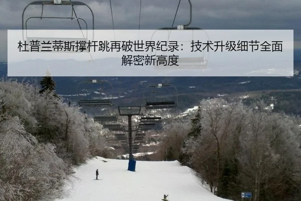 杜普兰蒂斯撑杆跳再破世界纪录：技术升级细节全面解密新高度