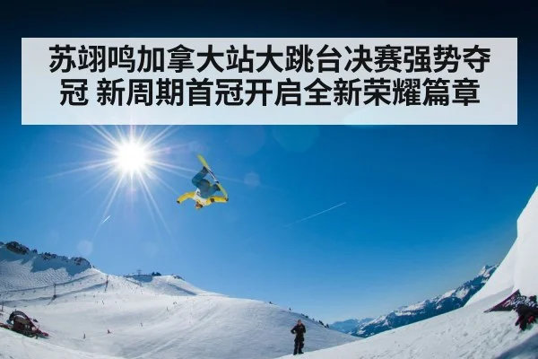 苏翊鸣加拿大站大跳台决赛强势夺冠 新周期首冠开启全新荣耀篇章