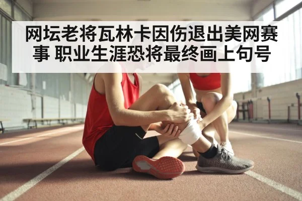网坛老将瓦林卡因伤退出美网赛事 职业生涯恐将最终画上句号