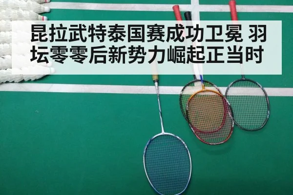 昆拉武特泰国赛成功卫冕 羽坛零零后新势力崛起正当时