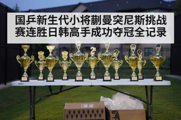 国乒新生代小将蒯曼突尼斯挑战赛连胜日韩高手成功夺冠全记录