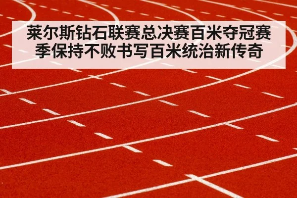 莱尔斯钻石联赛总决赛百米夺冠赛季保持不败书写百米统治新传奇
