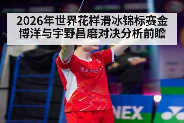 2026年世界花样滑冰锦标赛金博洋与宇野昌磨对决分析前瞻